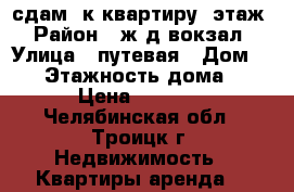 сдам 1к.квартиру 1этаж › Район ­ ж/д вокзал › Улица ­ путевая › Дом ­ 14 › Этажность дома ­ 4 › Цена ­ 6 000 - Челябинская обл., Троицк г. Недвижимость » Квартиры аренда   